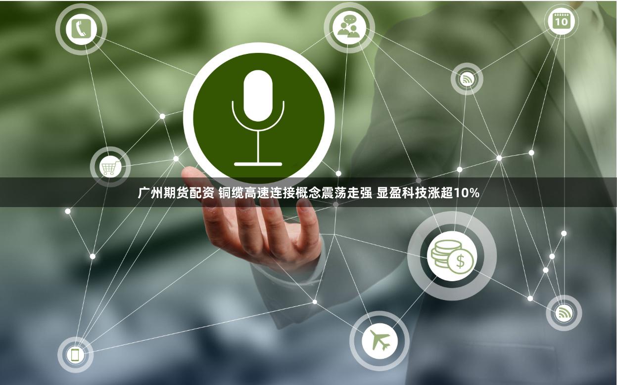 广州期货配资 铜缆高速连接概念震荡走强 显盈科技涨超10%