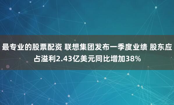 最专业的股票配资 联想集团发布一季度业绩 股东应占溢利2.43亿美元同比增加38%
