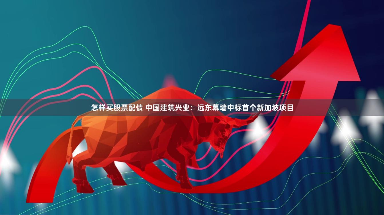 怎样买股票配债 中国建筑兴业：远东幕墙中标首个新加坡项目