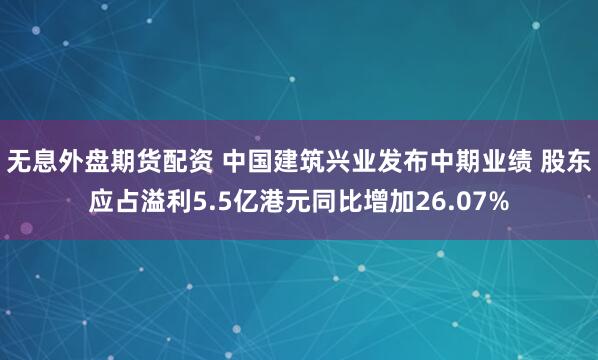 无息外盘期货配资 中国建筑兴业发布中期业绩 股东应占溢利5.5亿港元同比增加26.07%