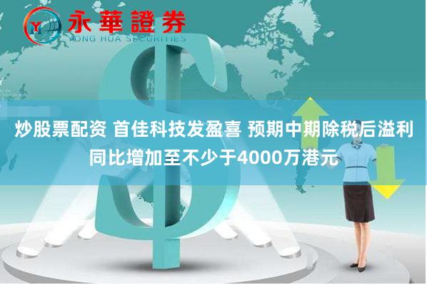 炒股票配资 首佳科技发盈喜 预期中期除税后溢利同比增加至不少于4000万港元