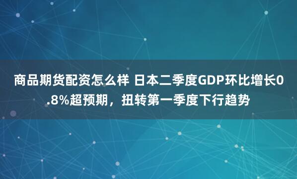 商品期货配资怎么样 日本二季度GDP环比增长0.8%超预期，扭转第一季度下行趋势