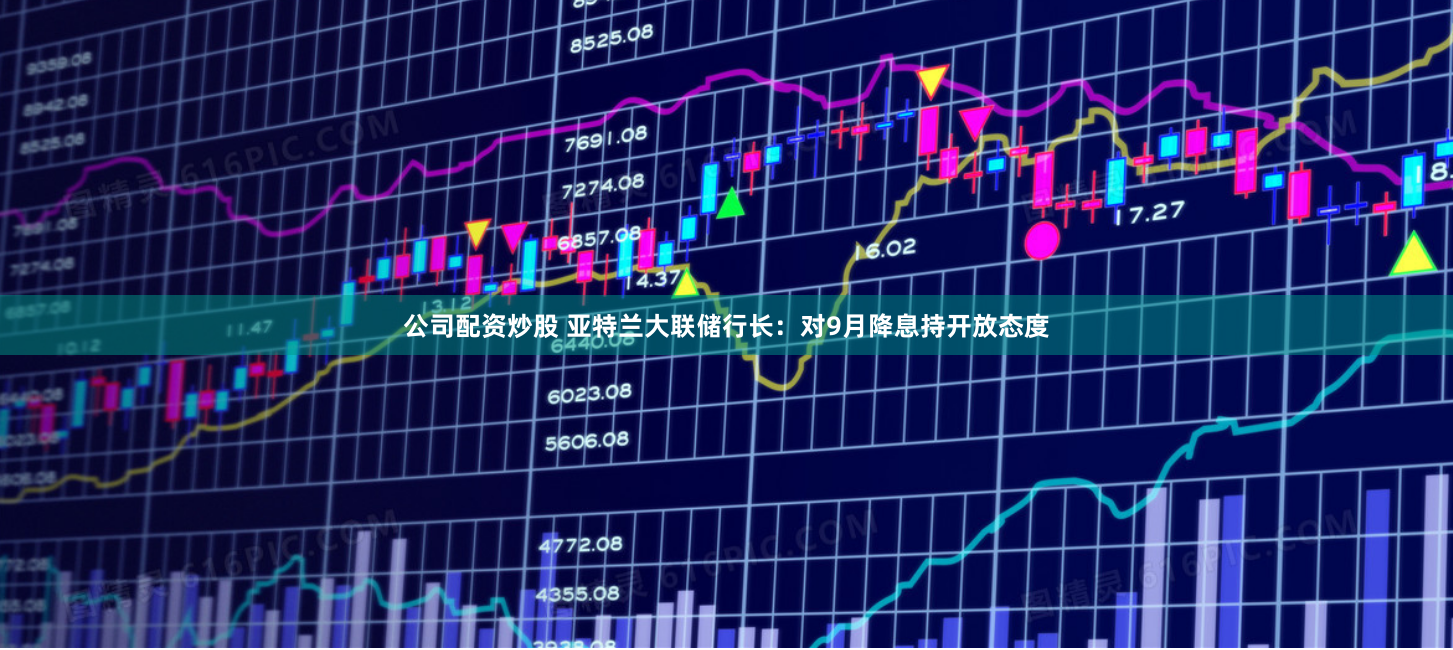 公司配资炒股 亚特兰大联储行长：对9月降息持开放态度