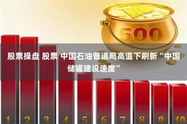 股票操盘 股票 中国石油管道局高温下刷新“中国储罐建设速度”