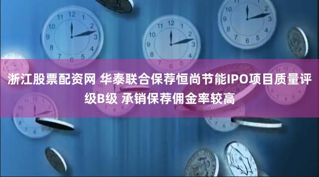 浙江股票配资网 华泰联合保荐恒尚节能IPO项目质量评级B级 承销保荐佣金率较高