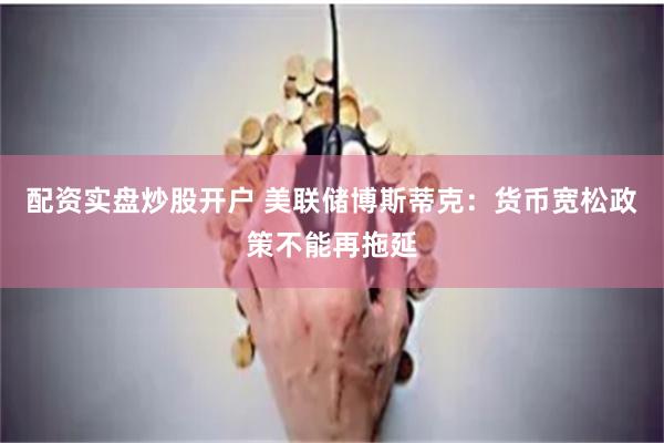 配资实盘炒股开户 美联储博斯蒂克：货币宽松政策不能再拖延