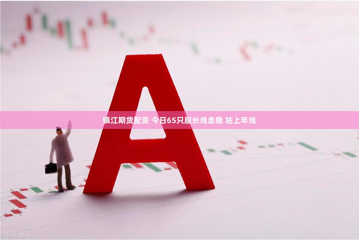 镇江期货配资 今日65只股长线走稳 站上年线