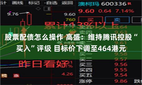 股票配债怎么操作 高盛：维持腾讯控股“买入”评级 目标价下调至464港元