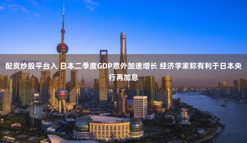 配资炒股平台入 日本二季度GDP意外加速增长 经济学家称有利于日本央行再加息