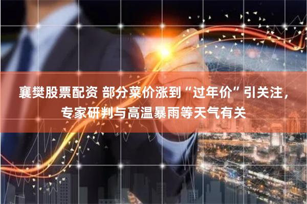 襄樊股票配资 部分菜价涨到“过年价”引关注，专家研判与高温暴雨等天气有关
