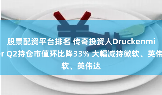 股票配资平台排名 传奇投资人Druckenmiller Q2持仓市值环比降33% 大幅减持微软、英伟达