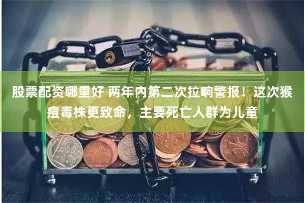 股票配资哪里好 两年内第二次拉响警报！这次猴痘毒株更致命，主要死亡人群为儿童