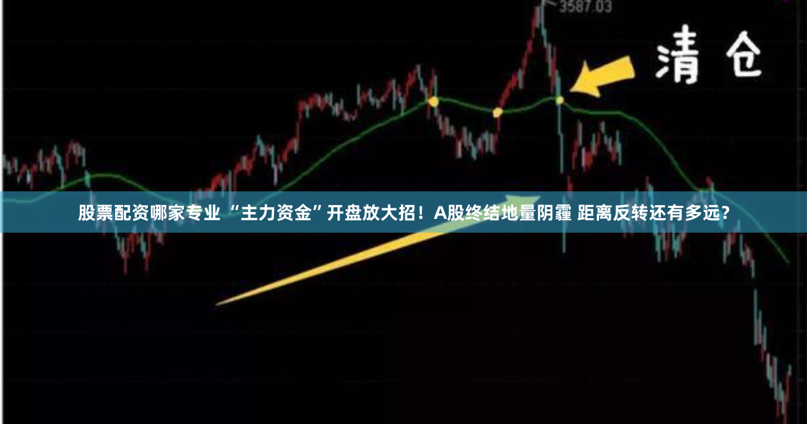 股票配资哪家专业 “主力资金”开盘放大招！A股终结地量阴霾 距离反转还有多远？