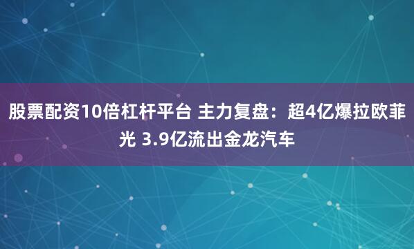 股票配资10倍杠杆平台 主力复盘：超4亿爆拉欧菲光 3.9亿流出金龙汽车