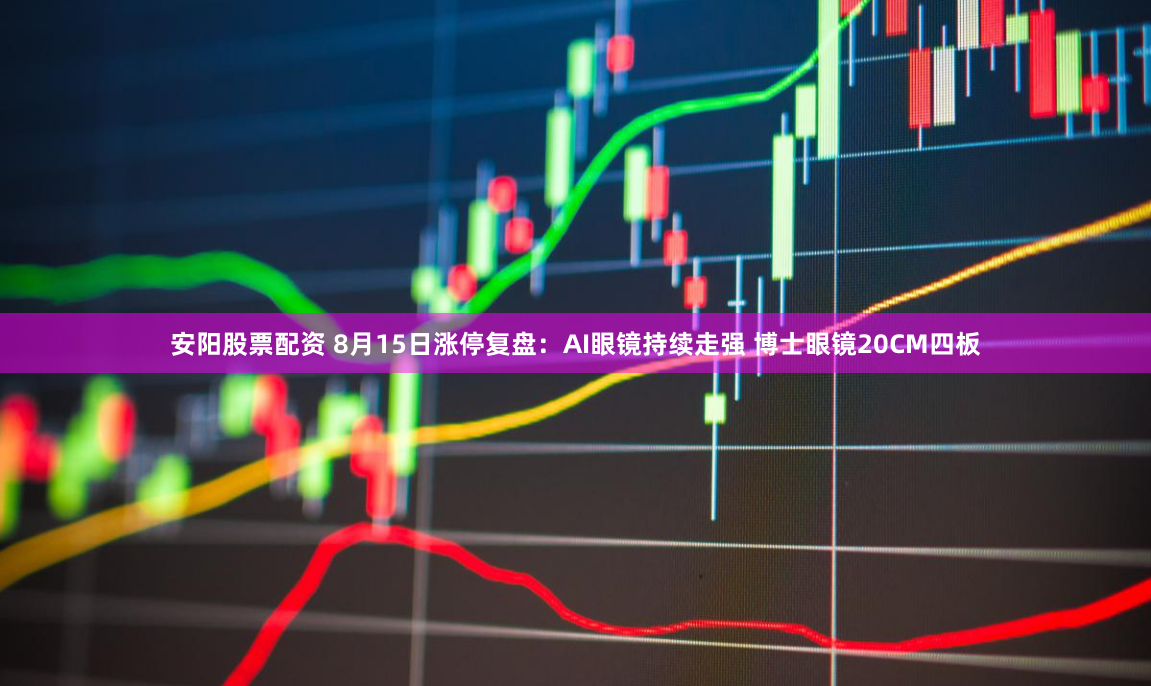 安阳股票配资 8月15日涨停复盘：AI眼镜持续走强 博士眼镜20CM四板