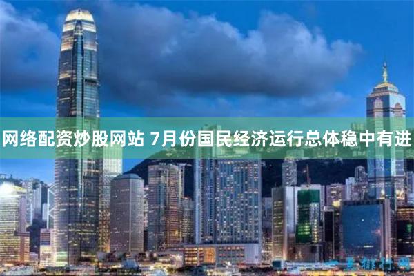 网络配资炒股网站 7月份国民经济运行总体稳中有进