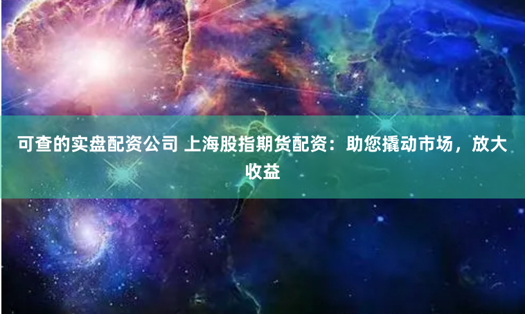可查的实盘配资公司 上海股指期货配资：助您撬动市场，放大收益