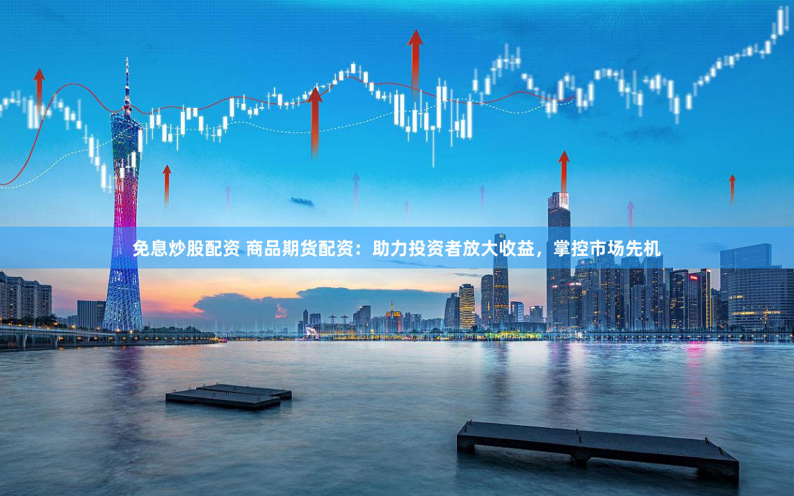 免息炒股配资 商品期货配资：助力投资者放大收益，掌控市场先机