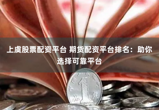 上虞股票配资平台 期货配资平台排名：助你选择可靠平台