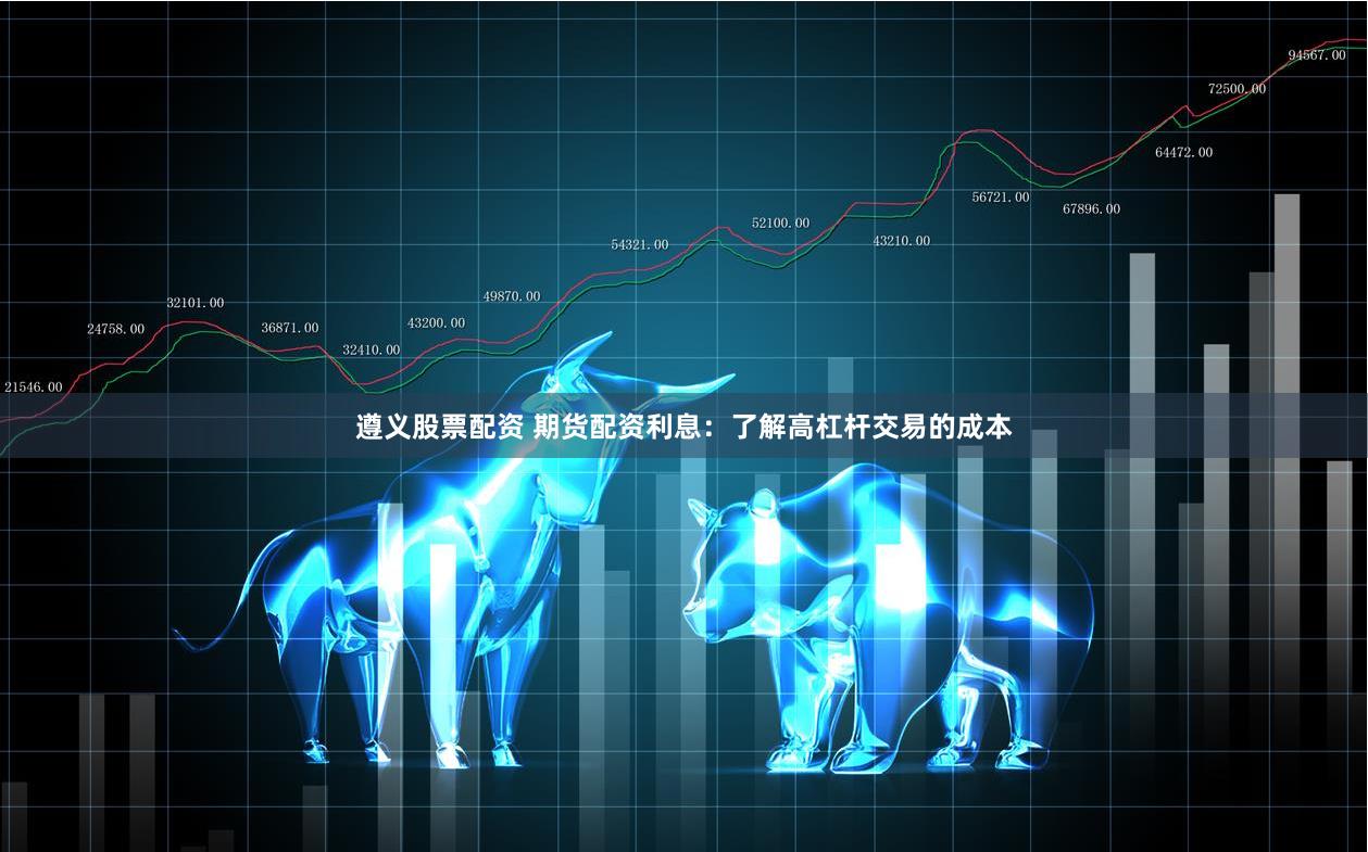 遵义股票配资 期货配资利息：了解高杠杆交易的成本