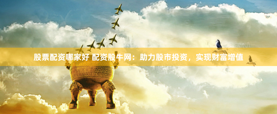股票配资哪家好 配资股牛网：助力股市投资，实现财富增值