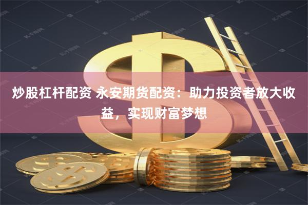 炒股杠杆配资 永安期货配资：助力投资者放大收益，实现财富梦想