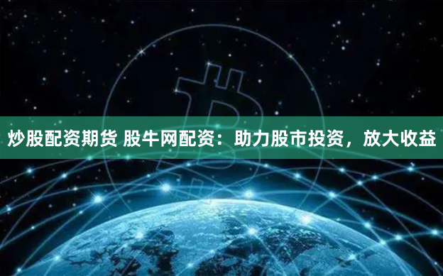 炒股配资期货 股牛网配资：助力股市投资，放大收益