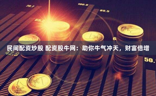 民间配资炒股 配资股牛网：助你牛气冲天，财富倍增