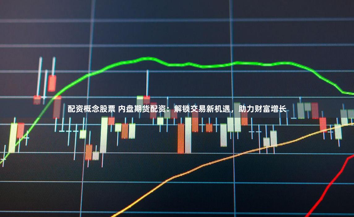 配资概念股票 内盘期货配资：解锁交易新机遇，助力财富增长