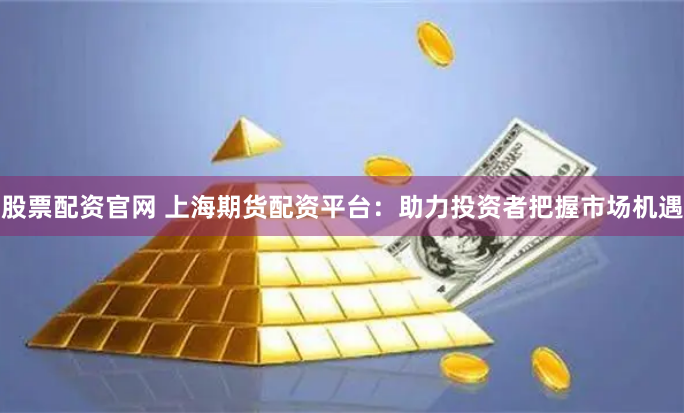 股票配资官网 上海期货配资平台：助力投资者把握市场机遇