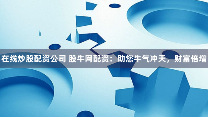 在线炒股配资公司 股牛网配资：助您牛气冲天，财富倍增