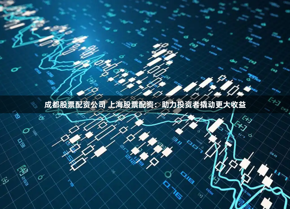 成都股票配资公司 上海股票配资：助力投资者撬动更大收益