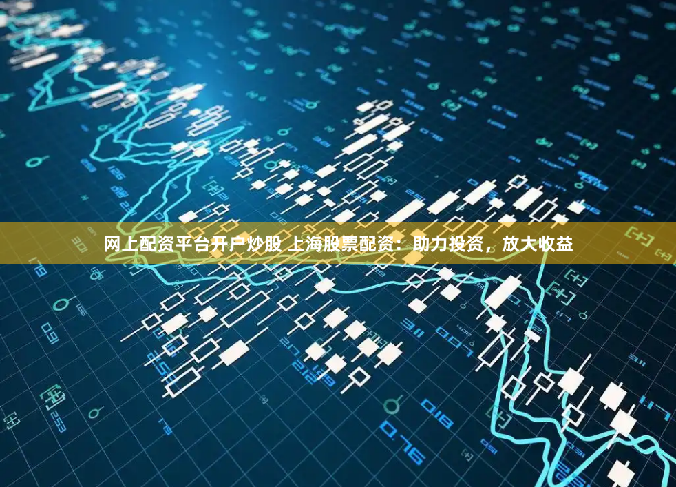 网上配资平台开户炒股 上海股票配资：助力投资，放大收益