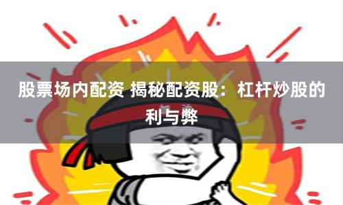 股票场内配资 揭秘配资股：杠杆炒股的利与弊