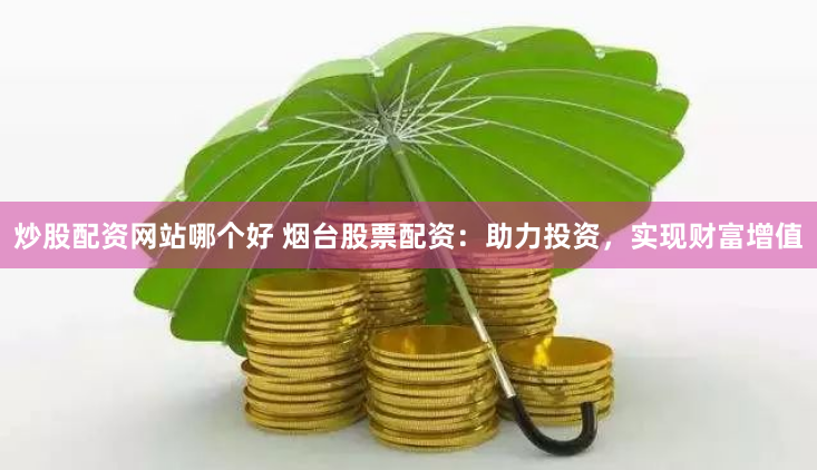 炒股配资网站哪个好 烟台股票配资：助力投资，实现财富增值