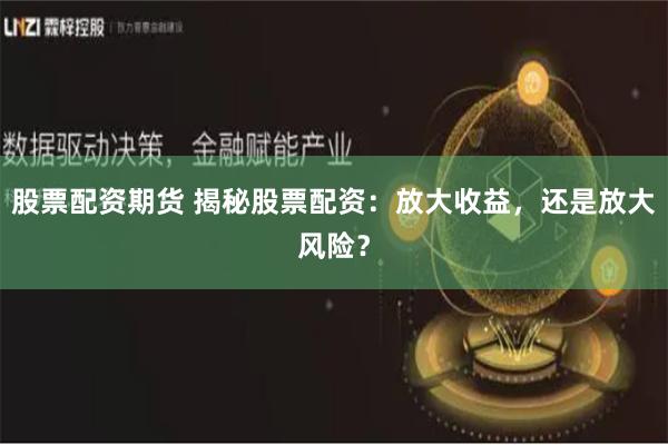 股票配资期货 揭秘股票配资：放大收益，还是放大风险？