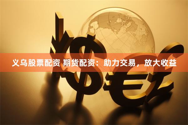 义乌股票配资 期货配资：助力交易，放大收益
