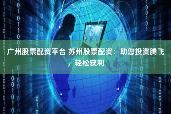 广州股票配资平台 苏州股票配资：助您投资腾飞，轻松获利