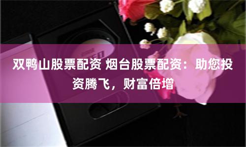 双鸭山股票配资 烟台股票配资：助您投资腾飞，财富倍增