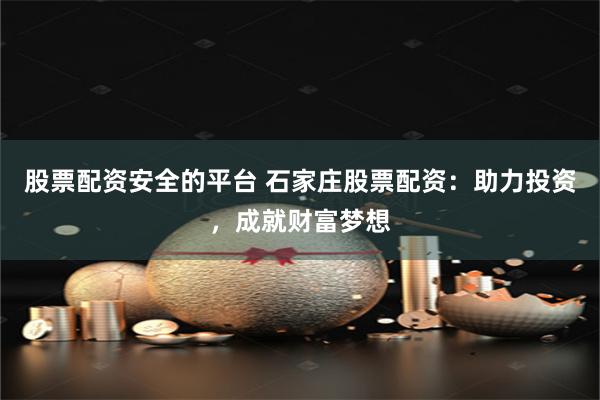 股票配资安全的平台 石家庄股票配资：助力投资，成就财富梦想