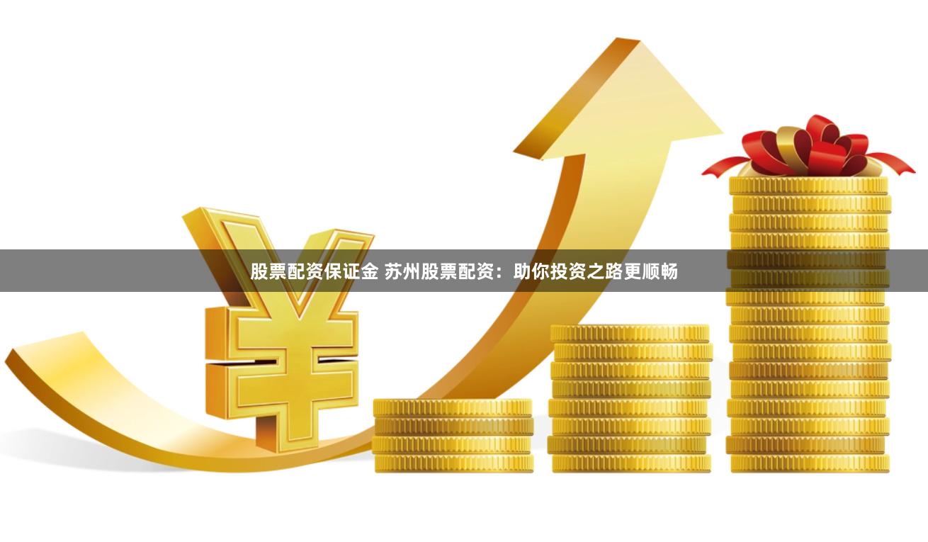 股票配资保证金 苏州股票配资：助你投资之路更顺畅