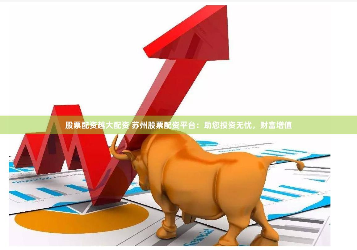 股票配资越大配资 苏州股票配资平台：助您投资无忧，财富增值