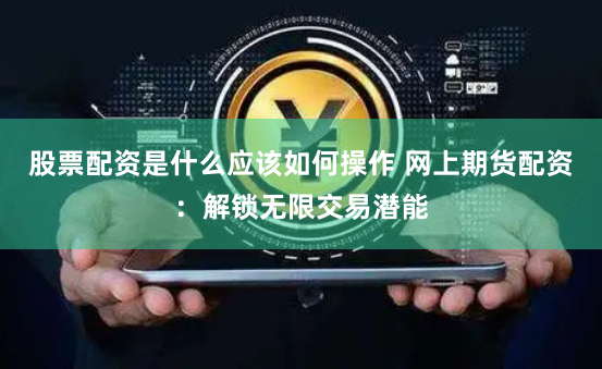 股票配资是什么应该如何操作 网上期货配资：解锁无限交易潜能