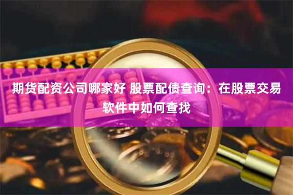 期货配资公司哪家好 股票配债查询：在股票交易软件中如何查找