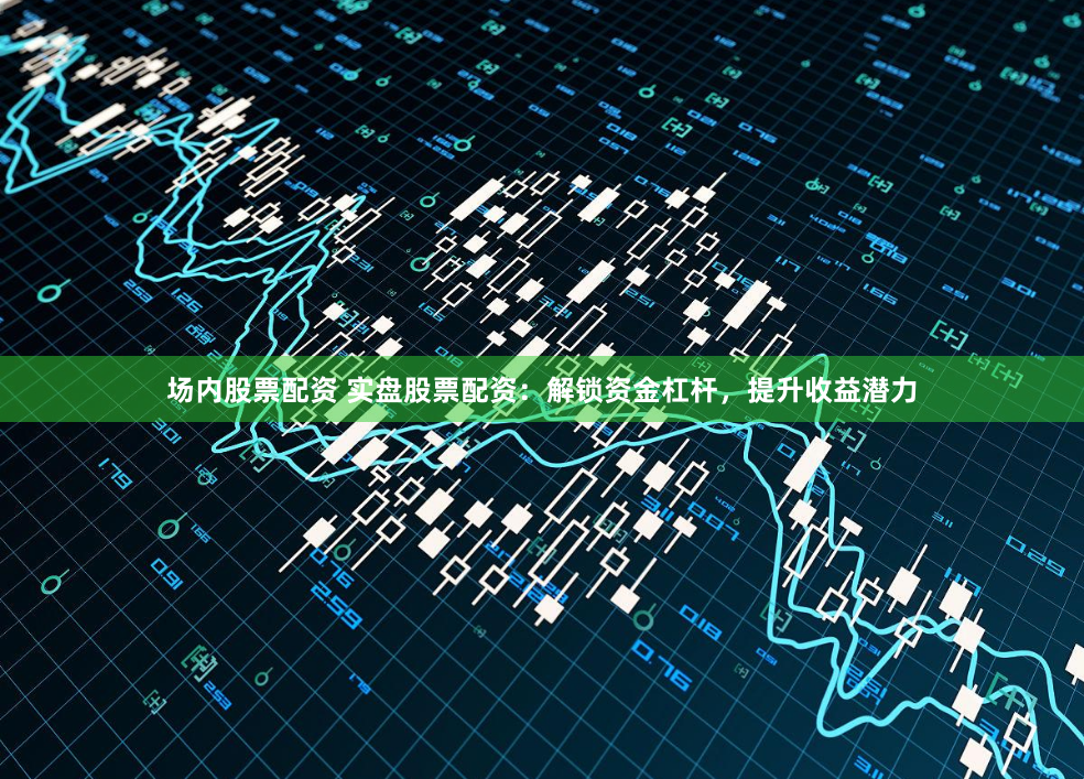 场内股票配资 实盘股票配资：解锁资金杠杆，提升收益潜力