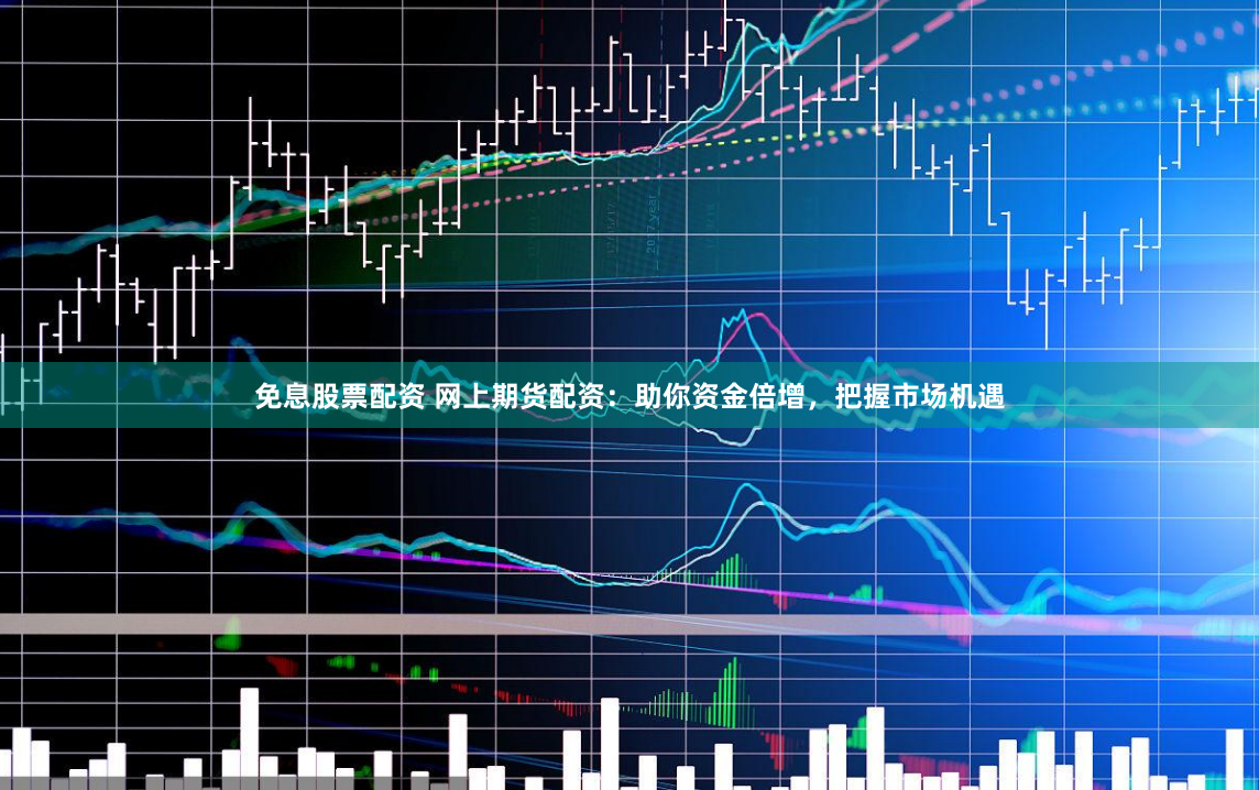 免息股票配资 网上期货配资：助你资金倍增，把握市场机遇