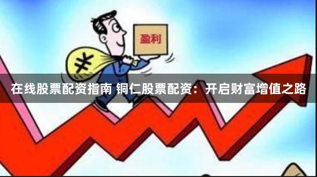 在线股票配资指南 铜仁股票配资：开启财富增值之路