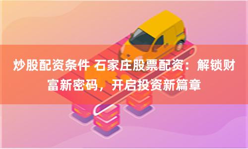 炒股配资条件 石家庄股票配资：解锁财富新密码，开启投资新篇章