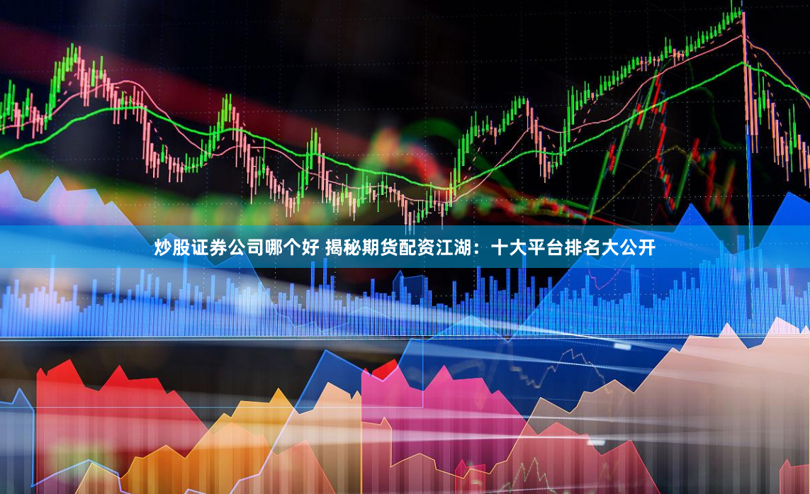 炒股证券公司哪个好 揭秘期货配资江湖：十大平台排名大公开