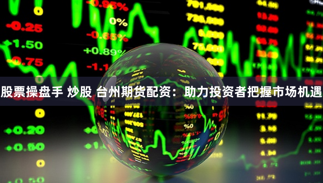 股票操盘手 炒股 台州期货配资：助力投资者把握市场机遇